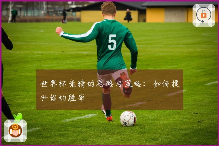 世界杯竞猜的思路与策略：如何提升你的胜率