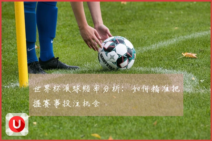 世界杯滚球赔率分析：如何精准把握赛事投注机会