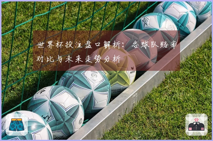 世界杯投注盘口解析：各球队赔率对比与未来走势分析