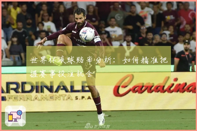 世界杯滚球赔率分析：如何精准把握赛事投注机会