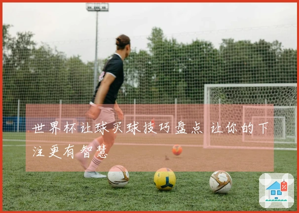 世界杯让球买球技巧盘点 让你的下注更有智慧