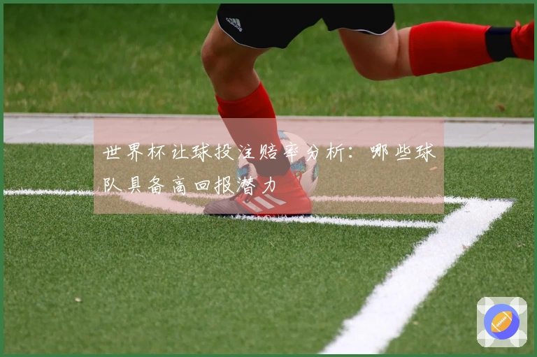 世界杯让球投注赔率分析：哪些球队具备高回报潜力