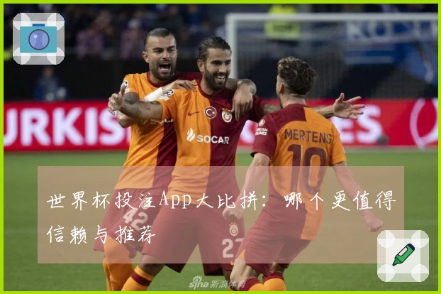 世界杯投注App大比拼：哪个更值得信赖与推荐