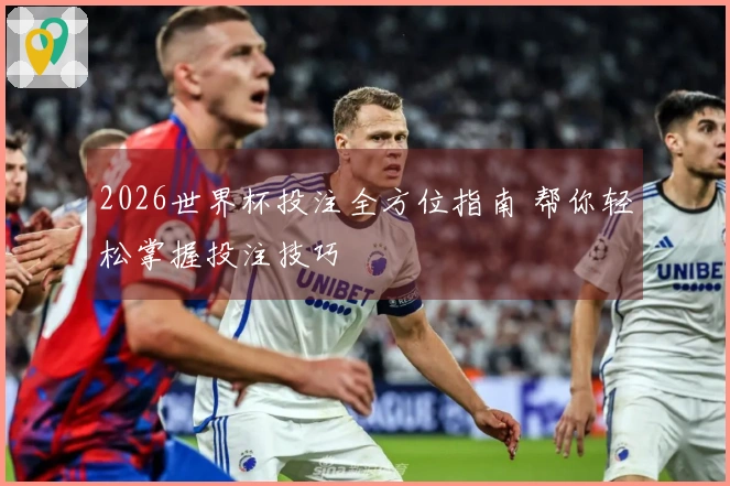 2026世界杯投注全方位指南 帮你轻松掌握投注技巧