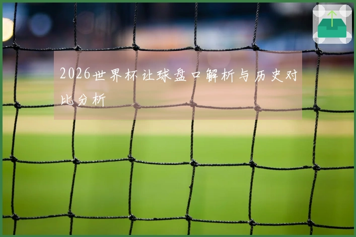 2026世界杯让球盘口解析与历史对比分析