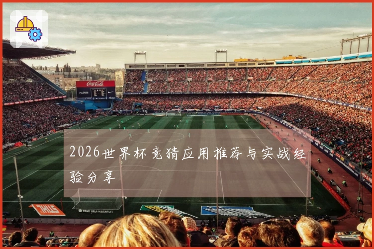 2026世界杯竞猜应用推荐与实战经验分享