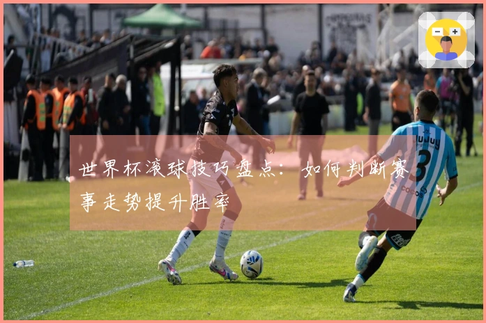 世界杯滚球技巧盘点：如何判断赛事走势提升胜率