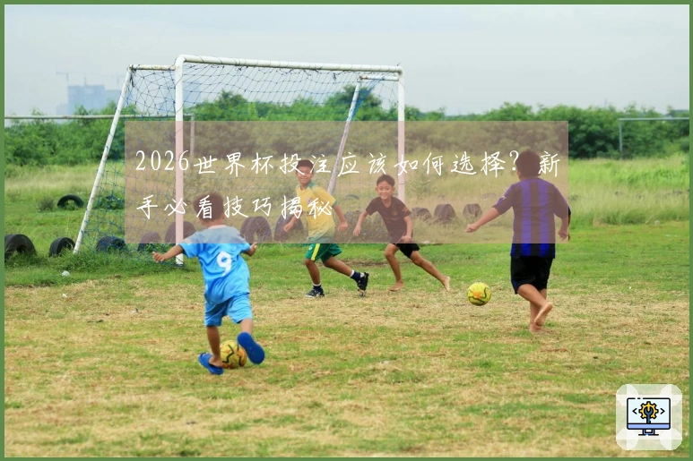 2026世界杯投注应该如何选择？新手必看技巧揭秘