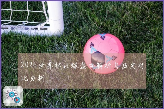2026世界杯让球盘口解析与历史对比分析