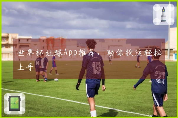 世界杯让球App推荐，助你投注轻松上手