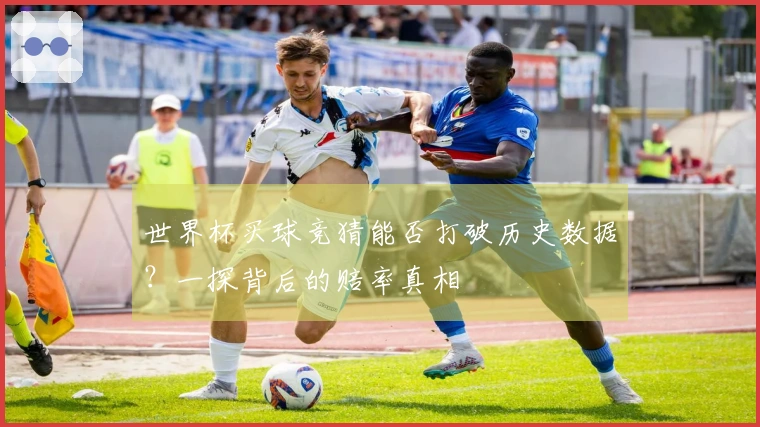 世界杯买球竞猜能否打破历史数据？一探背后的赔率真相